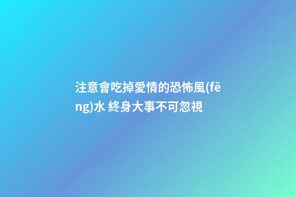注意會吃掉愛情的恐怖風(fēng)水 終身大事不可忽視